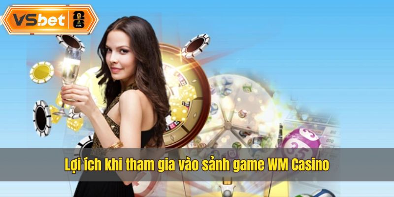 Những ưu điểm khi tham gia vào sảnh Casino WM